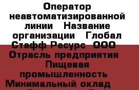 Оператор неавтоматизированной линии › Название организации ­ Глобал Стафф Ресурс, ООО › Отрасль предприятия ­ Пищевая промышленность › Минимальный оклад ­ 25 000 - Все города Работа » Вакансии   . Мордовия респ.